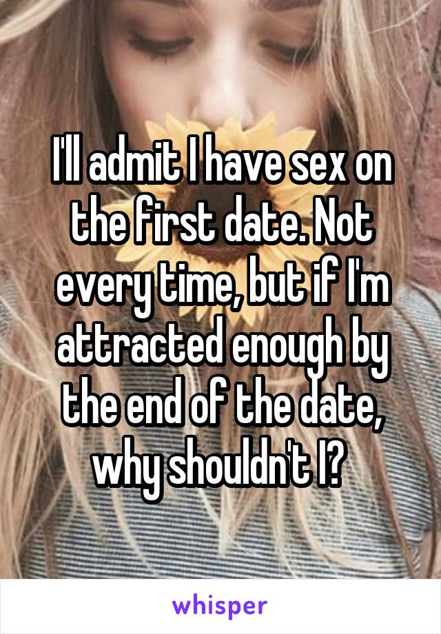 I'll admit I have sex on the first date. Not every time, but if I'm attracted enough by the end of the date, why shouldn't I? 
