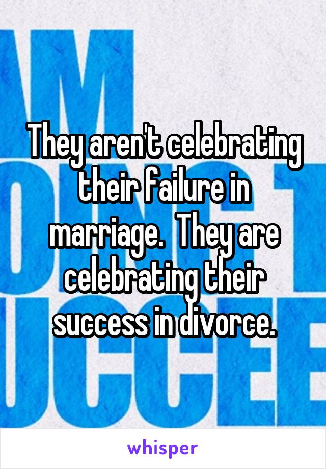 They aren't celebrating their failure in marriage.  They are celebrating their success in divorce.