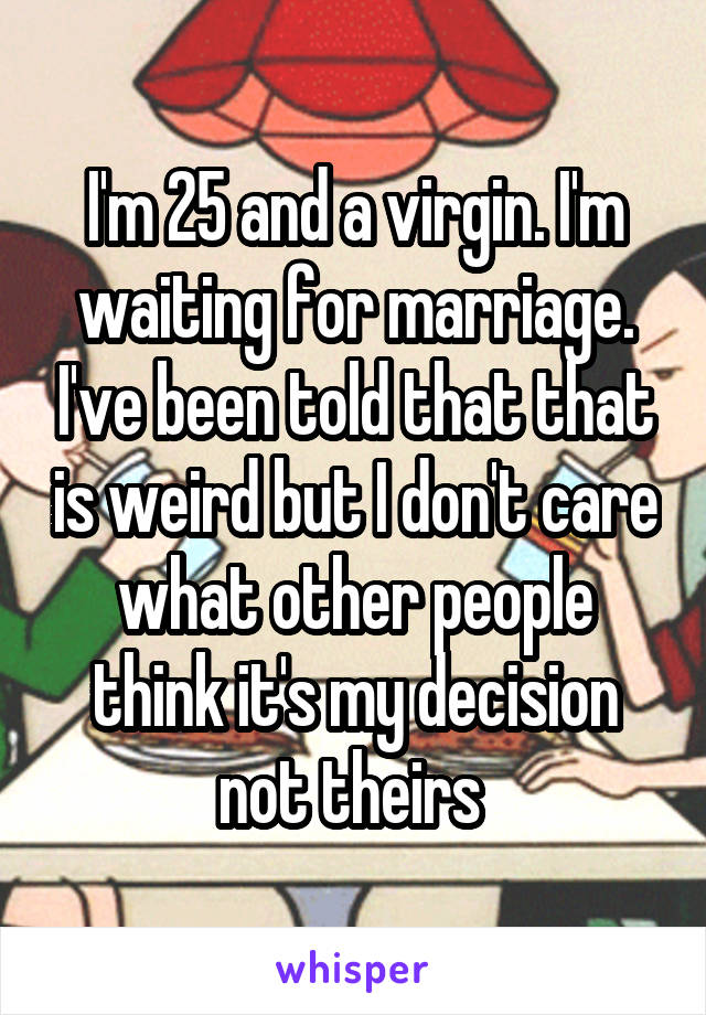 I'm 25 and a virgin. I'm waiting for marriage. I've been told that that is weird but I don't care what other people think it's my decision not theirs 