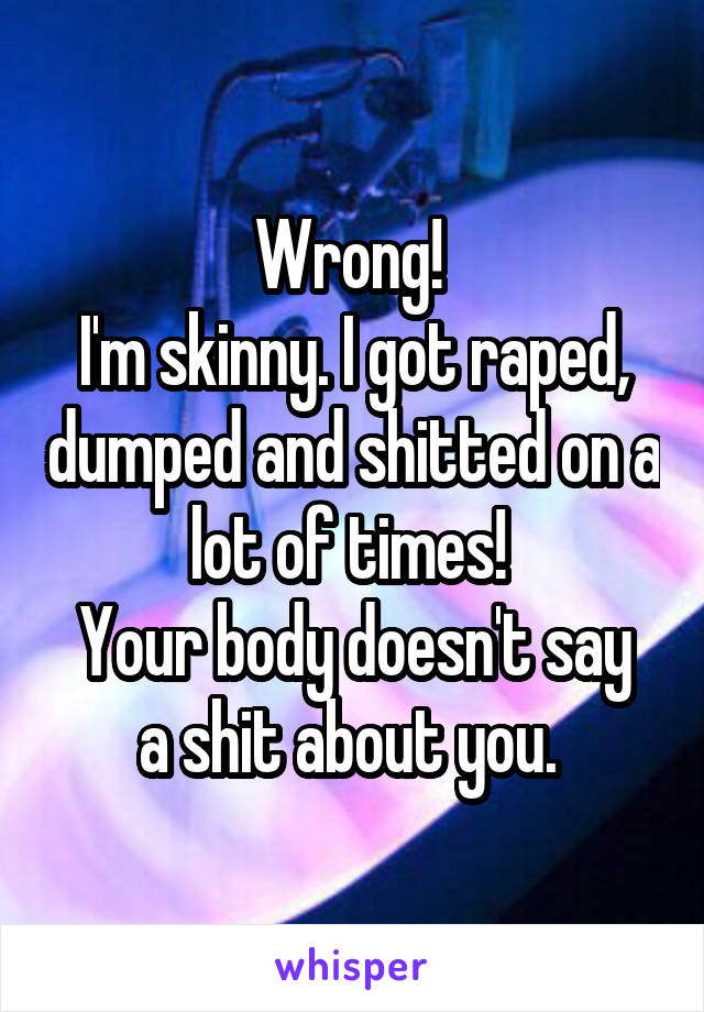 Wrong! 
I'm skinny. I got raped, dumped and shitted on a lot of times! 
Your body doesn't say a shit about you. 