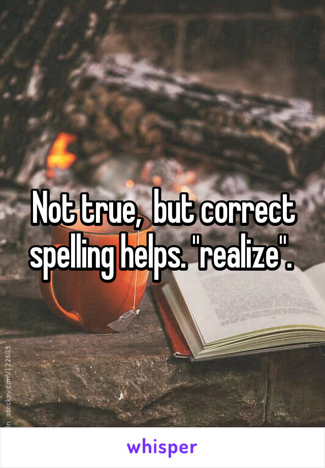 Not true,  but correct spelling helps. "realize". 