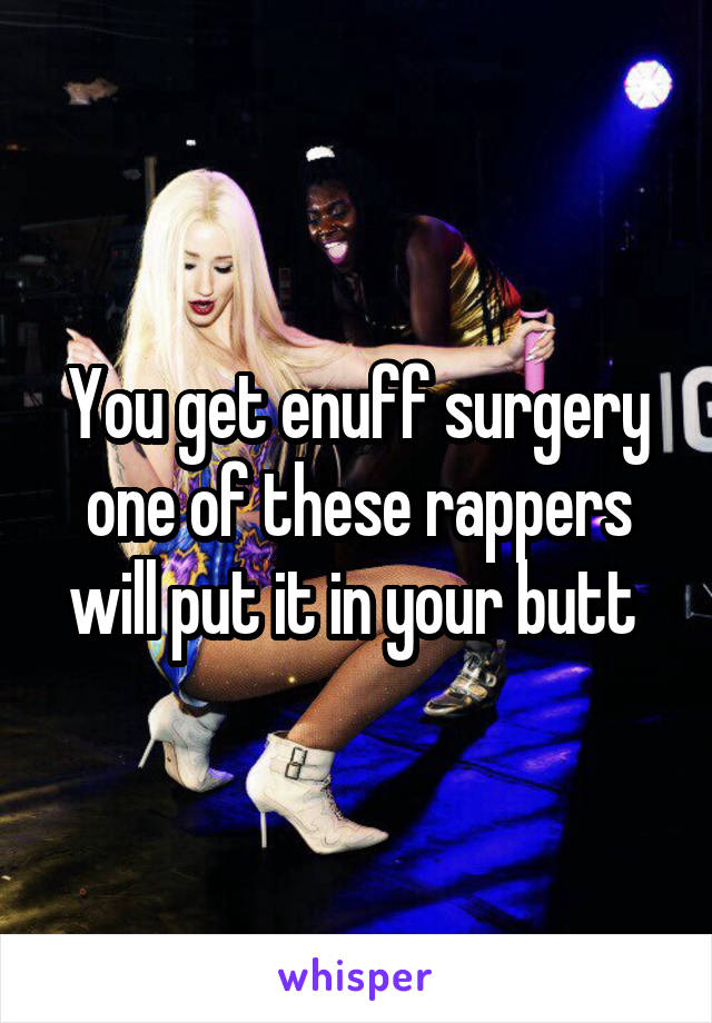 You get enuff surgery one of these rappers will put it in your butt 