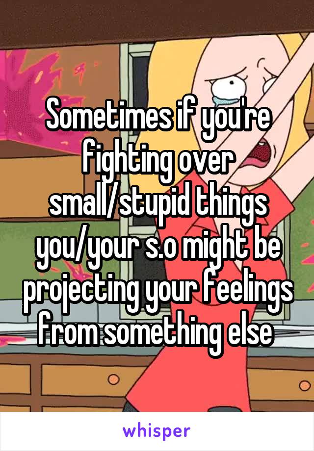 Sometimes if you're fighting over small/stupid things you/your s.o might be projecting your feelings from something else 