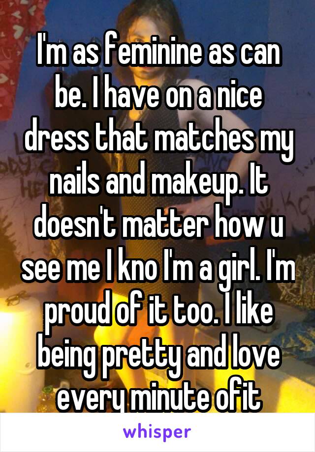 I'm as feminine as can be. I have on a nice dress that matches my nails and makeup. It doesn't matter how u see me I kno I'm a girl. I'm proud of it too. I like being pretty and love every minute ofit