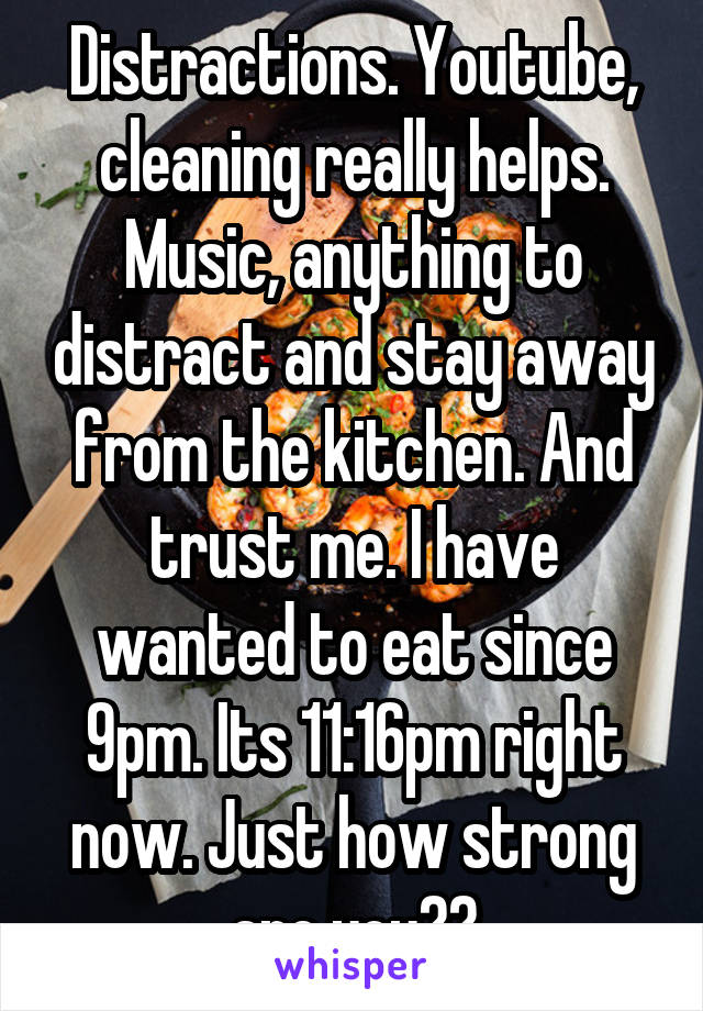 Distractions. Youtube, cleaning really helps. Music, anything to distract and stay away from the kitchen. And trust me. I have wanted to eat since 9pm. Its 11:16pm right now. Just how strong are you??