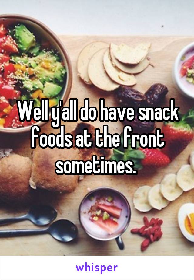 Well y'all do have snack foods at the front sometimes. 