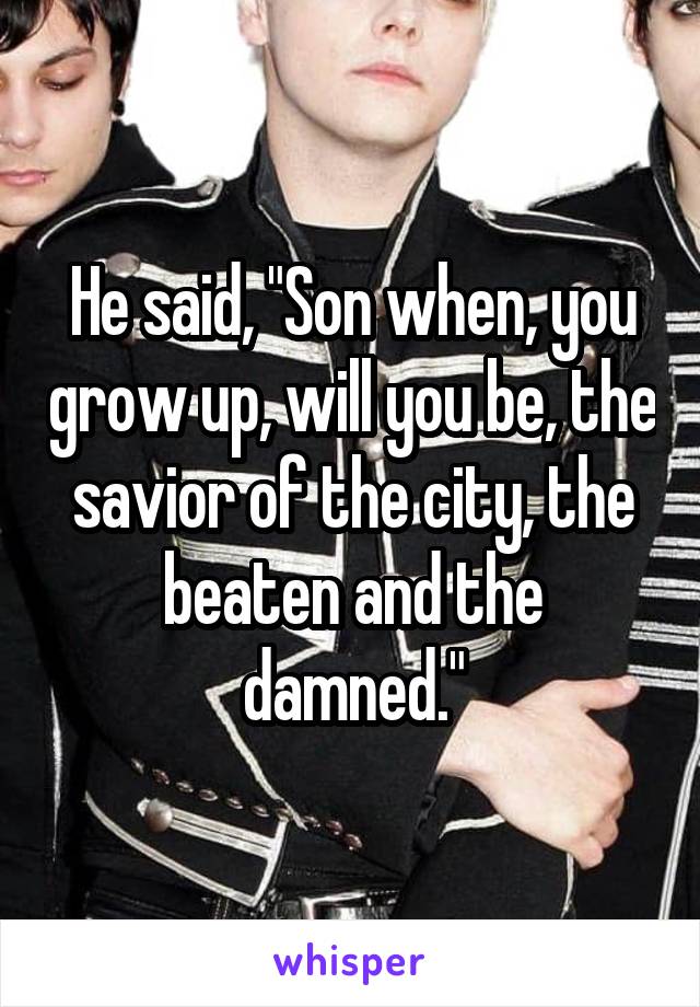 He said, "Son when, you grow up, will you be, the savior of the city, the beaten and the damned."