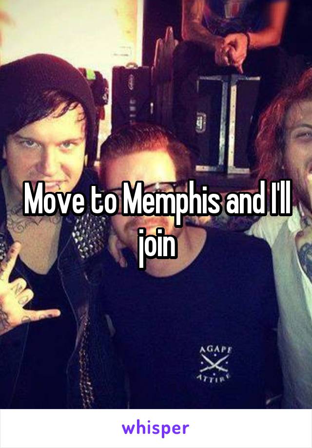 Move to Memphis and I'll join