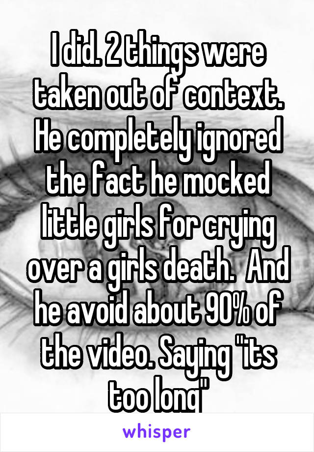 I did. 2 things were taken out of context. He completely ignored the fact he mocked little girls for crying over a girls death.  And he avoid about 90% of the video. Saying "its too long"