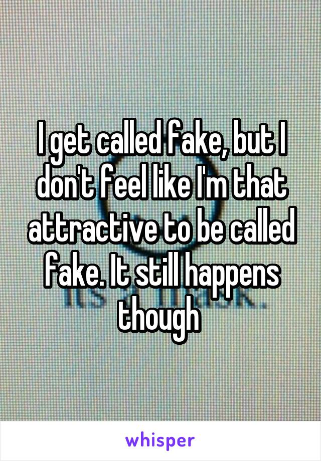 I get called fake, but I don't feel like I'm that attractive to be called fake. It still happens though 