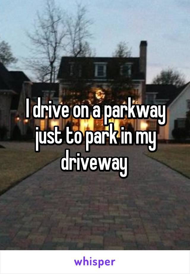 I drive on a parkway just to park in my driveway 