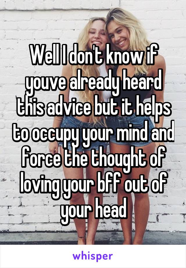 Well I don't know if youve already heard this advice but it helps to occupy your mind and force the thought of loving your bff out of your head