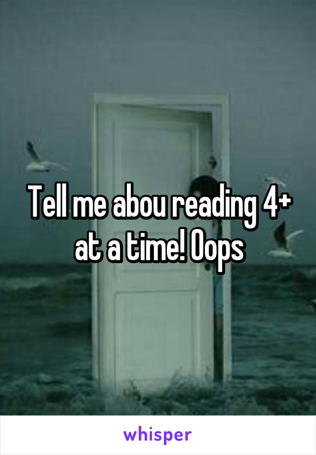 Tell me abou reading 4+ at a time! Oops