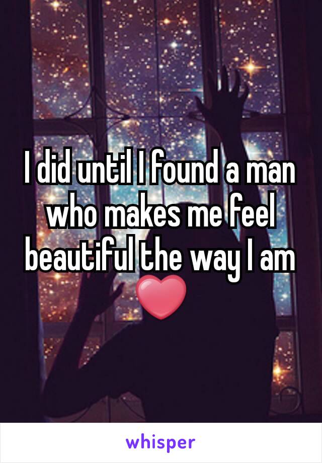 I did until I found a man who makes me feel beautiful the way I am❤