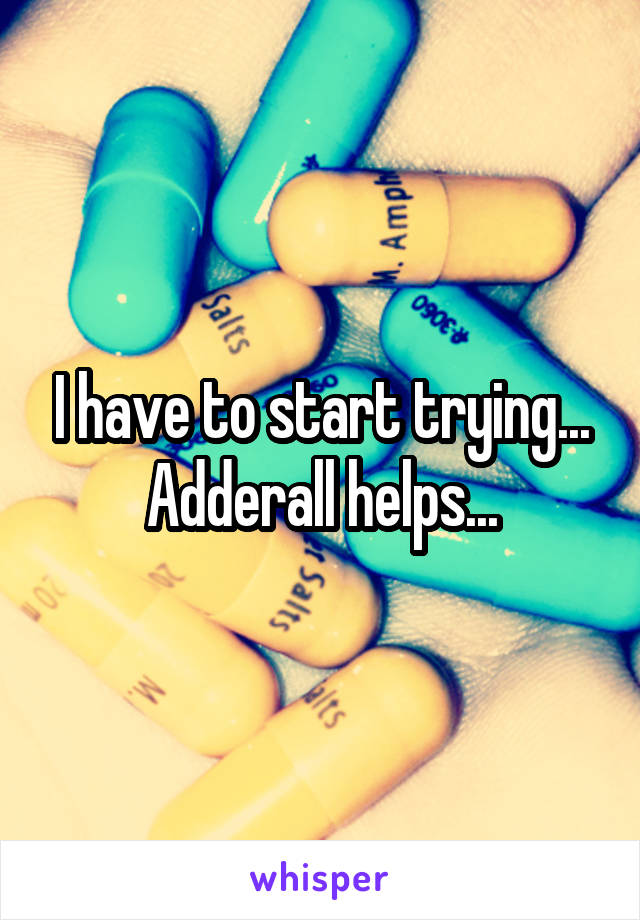 I have to start trying... Adderall helps...