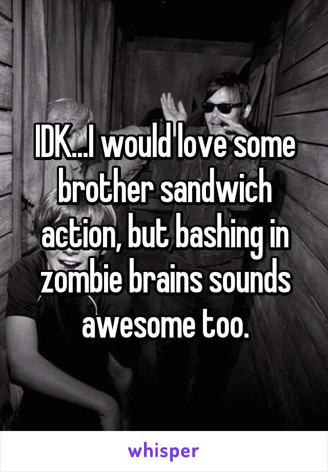 IDK...I would love some brother sandwich action, but bashing in zombie brains sounds awesome too.