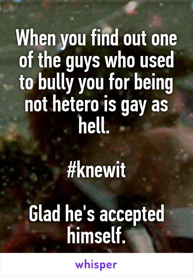 When you find out one of the guys who used to bully you for being not hetero is gay as hell. 

#knewit

Glad he's accepted himself.