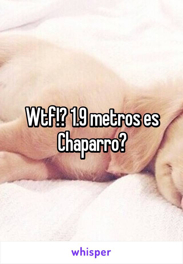 Wtf!? 1.9 metros es Chaparro?