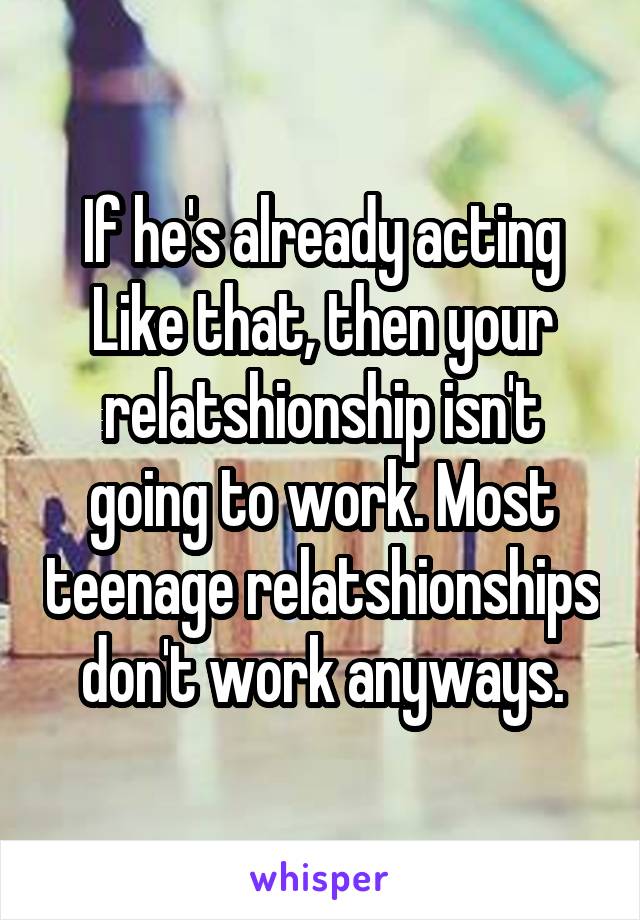 If he's already acting Like that, then your relatshionship isn't going to work. Most teenage relatshionships don't work anyways.