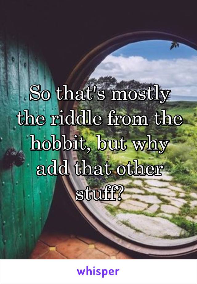 So that's mostly the riddle from the hobbit, but why add that other stuff?