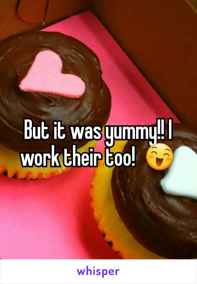 But it was yummy!! I work their too!  😄