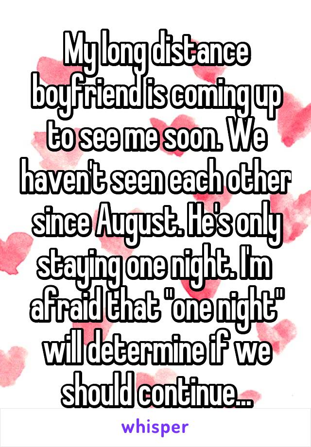 My long distance boyfriend is coming up to see me soon. We haven't seen each other since August. He's only staying one night. I'm  afraid that "one night" will determine if we should continue...