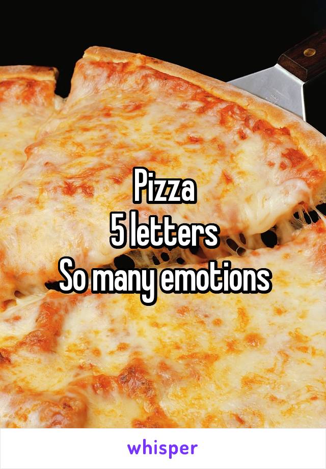 Pizza
5 letters
So many emotions