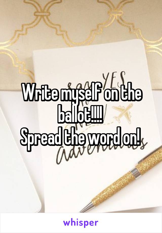 Write myself on the ballot!!!! 
Spread the word on! 