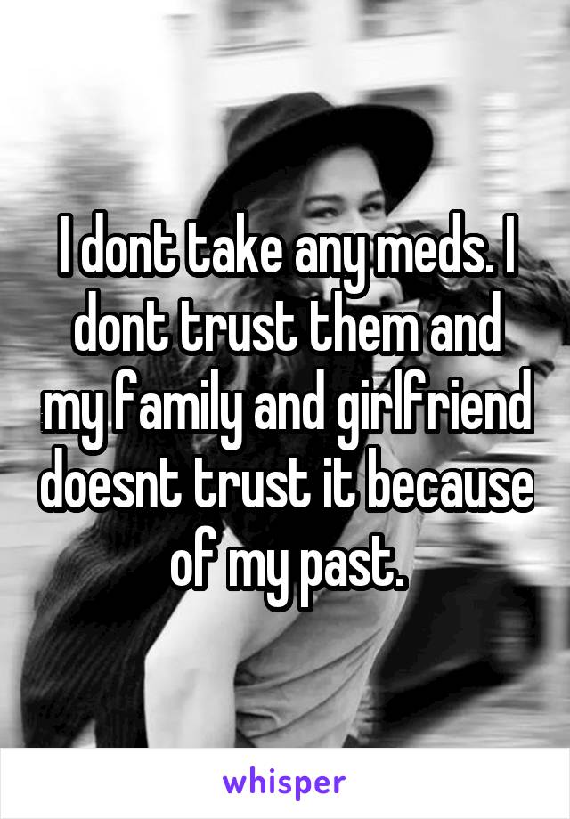 I dont take any meds. I dont trust them and my family and girlfriend doesnt trust it because of my past.