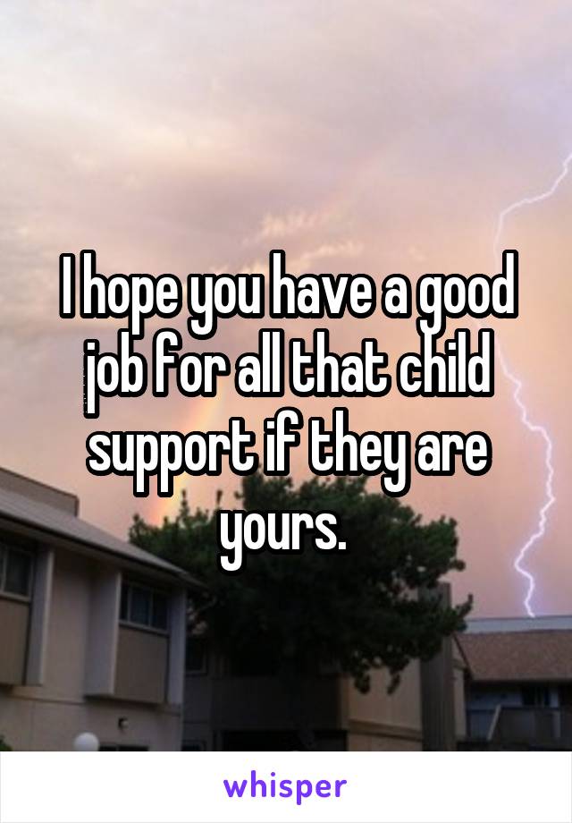 I hope you have a good job for all that child support if they are yours. 