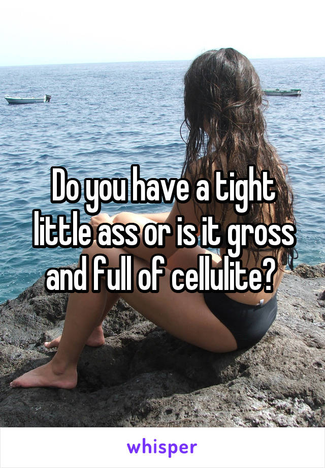 Do you have a tight little ass or is it gross and full of cellulite? 