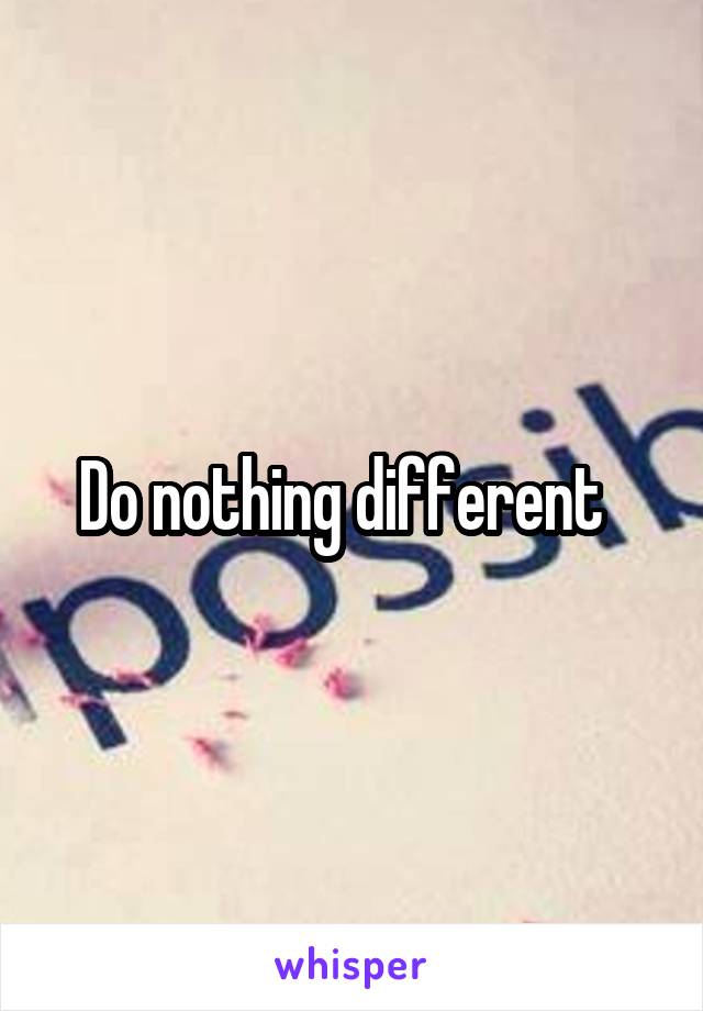 Do nothing different  