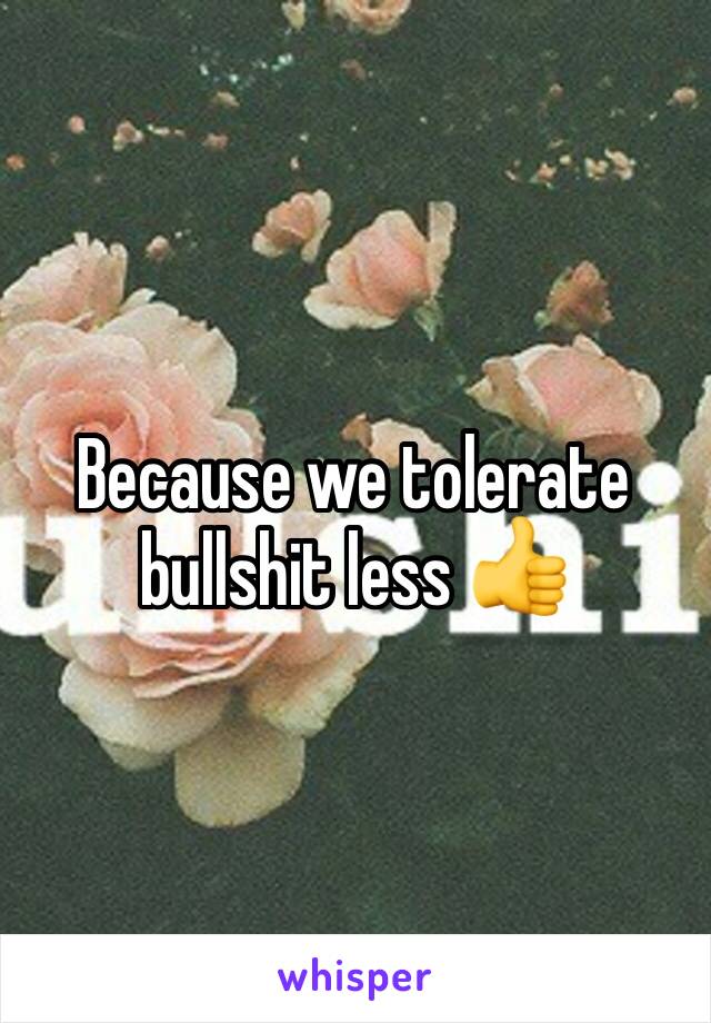 Because we tolerate bullshit less 👍