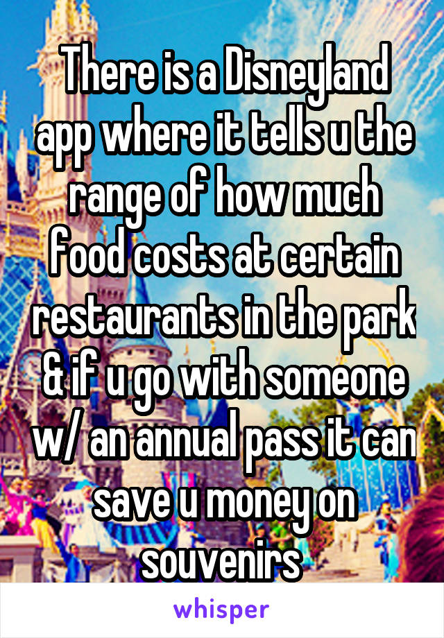 There is a Disneyland app where it tells u the range of how much food costs at certain restaurants in the park & if u go with someone w/ an annual pass it can save u money on souvenirs 