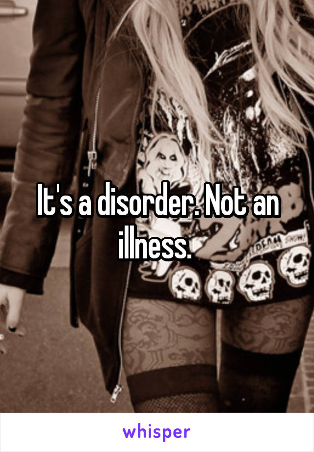 It's a disorder. Not an illness. 