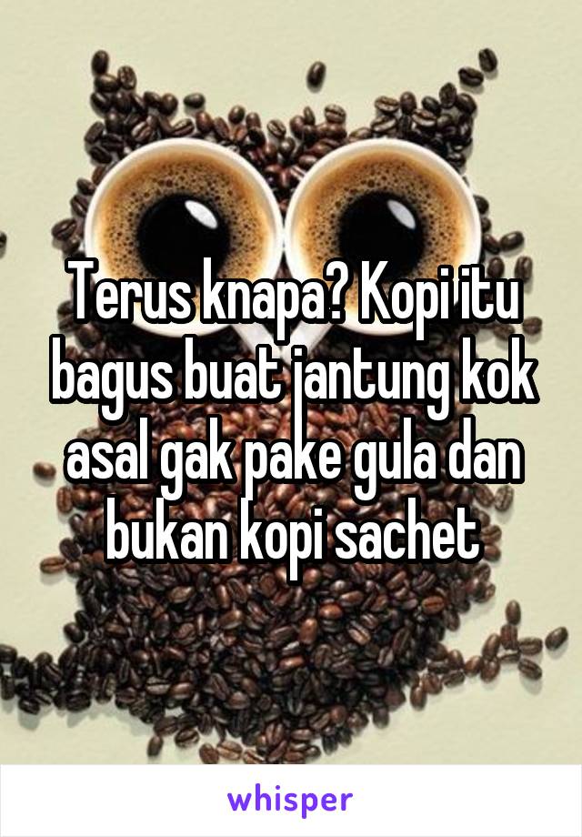 Terus knapa? Kopi itu bagus buat jantung kok asal gak pake gula dan bukan kopi sachet