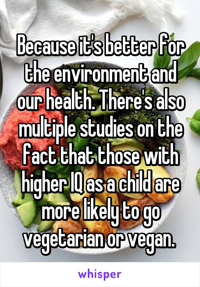Because it's better for the environment and our health. There's also multiple studies on the fact that those with higher IQ as a child are more likely to go vegetarian or vegan. 