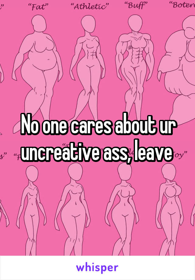No one cares about ur uncreative ass, leave 