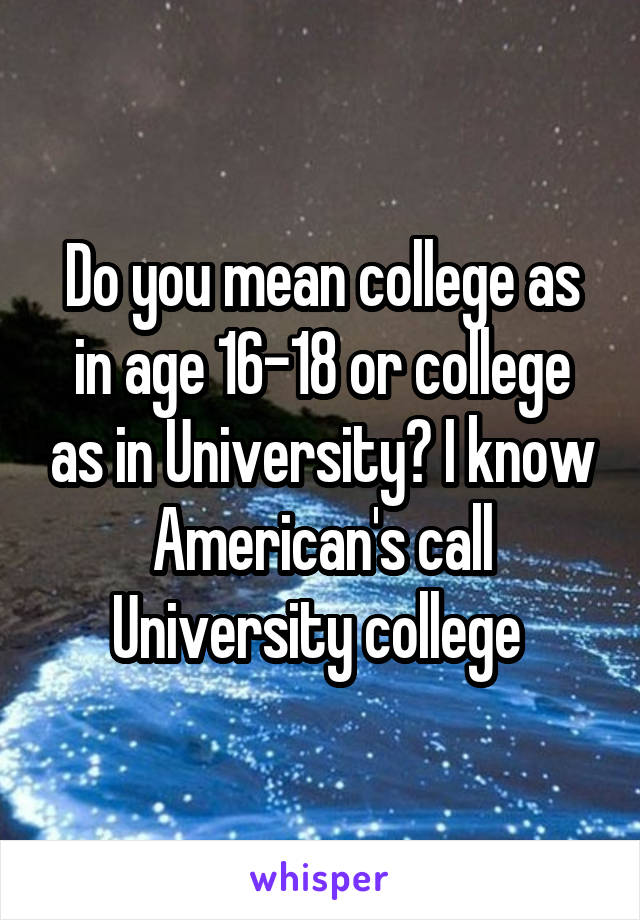 Do you mean college as in age 16-18 or college as in University? I know American's call University college 