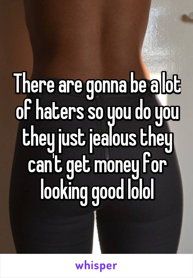 There are gonna be a lot of haters so you do you they just jealous they can't get money for looking good lolol