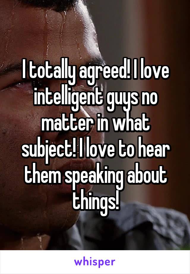 I totally agreed! I love intelligent guys no matter in what subject! I love to hear them speaking about things!