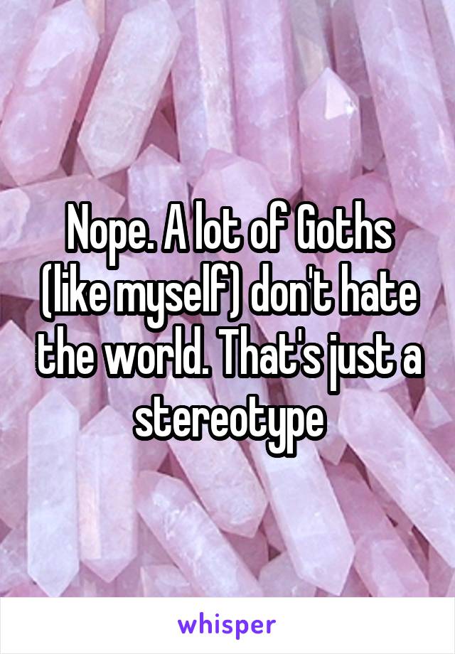 Nope. A lot of Goths (like myself) don't hate the world. That's just a stereotype