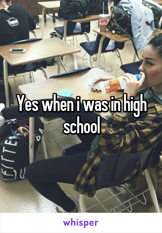 Yes when i was in high school