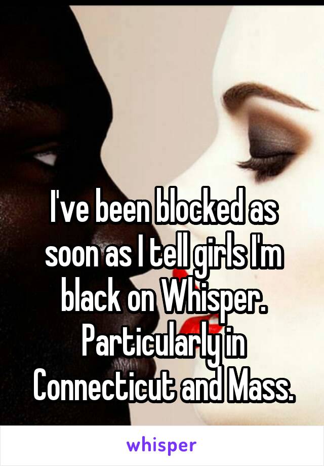 


I've been blocked as soon as I tell girls I'm black on Whisper. Particularly in Connecticut and Mass.