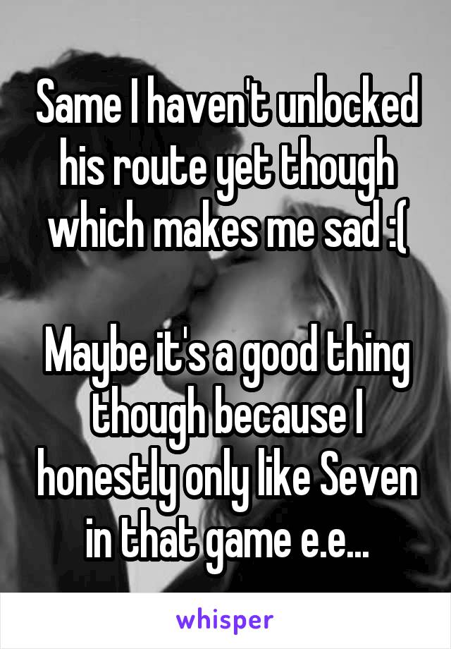 Same I haven't unlocked his route yet though which makes me sad :(

Maybe it's a good thing though because I honestly only like Seven in that game e.e...