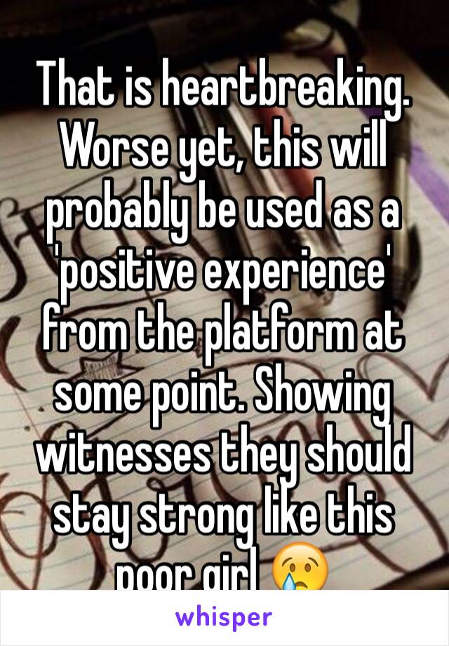That is heartbreaking. Worse yet, this will probably be used as a 'positive experience' from the platform at some point. Showing witnesses they should stay strong like this poor girl 😢