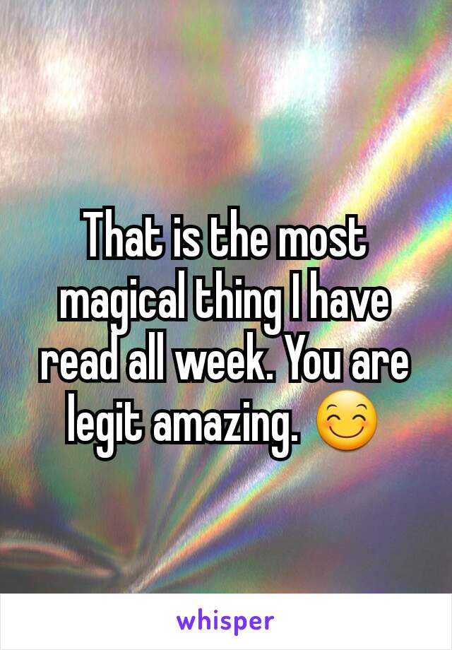 That is the most magical thing I have read all week. You are legit amazing. 😊
