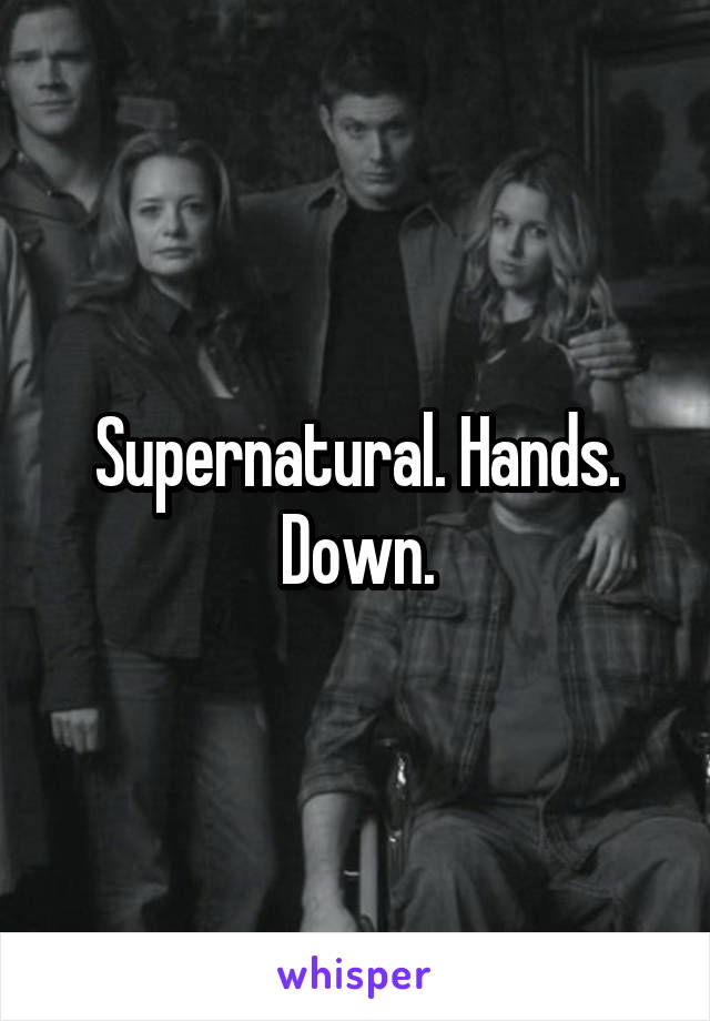 Supernatural. Hands. Down.