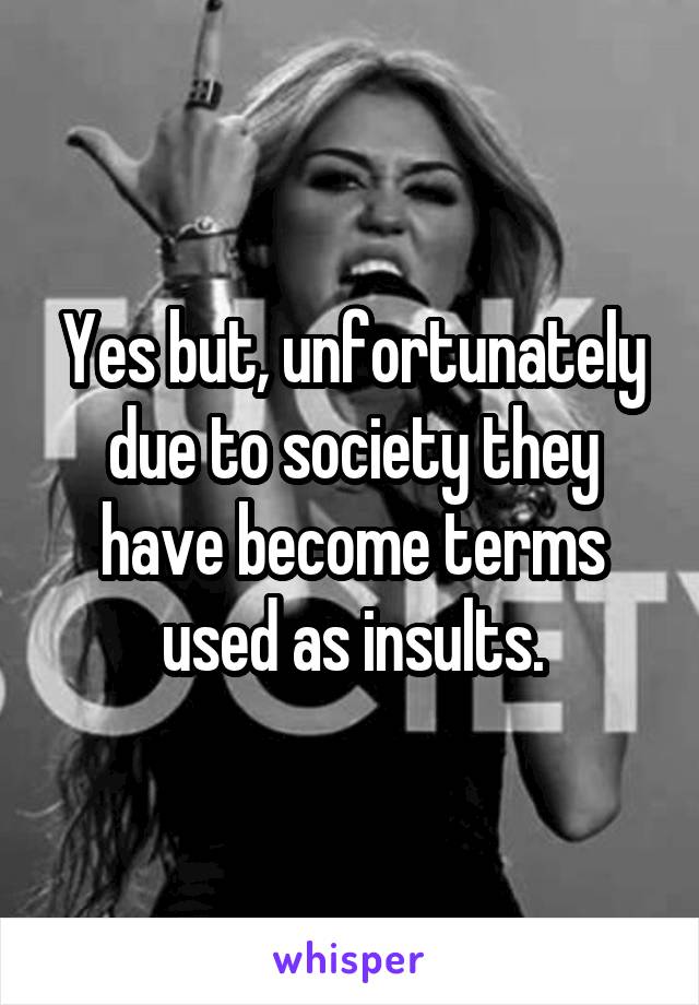 Yes but, unfortunately due to society they have become terms used as insults.