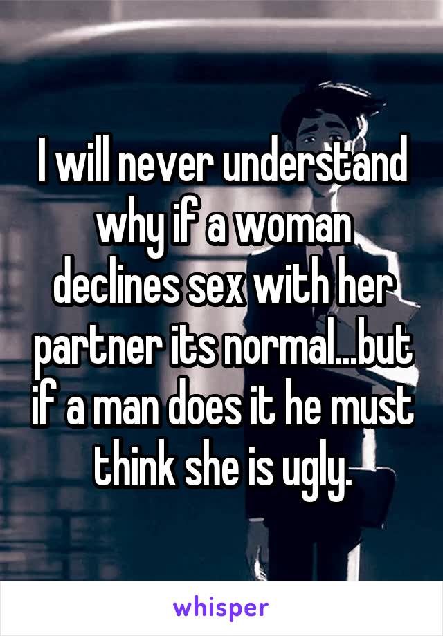 I will never understand why if a woman declines sex with her partner its normal...but if a man does it he must think she is ugly.